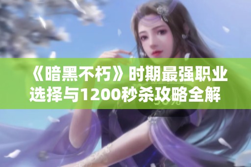 《暗黑不朽》时期最强职业选择与1200秒杀攻略全解析