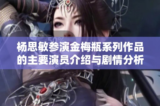 杨思敏参演金梅瓶系列作品的主要演员介绍与剧情分析
