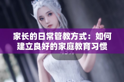 家长的日常管教方式：如何建立良好的家庭教育习惯