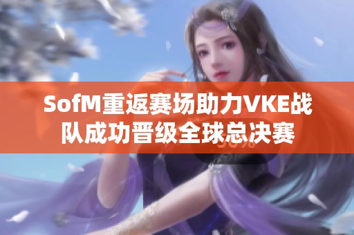 SofM重返赛场助力VKE战队成功晋级全球总决赛