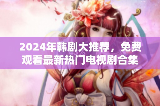 2024年韩剧大推荐，免费观看最新热门电视剧合集