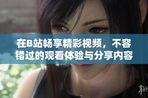 在B站畅享精彩视频，不容错过的观看体验与分享内容