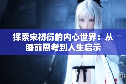 探索宋初衍的内心世界：从睡前思考到人生启示