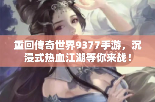 重回传奇世界9377手游，沉浸式热血江湖等你来战！