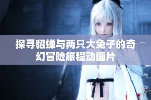 探寻貂蝉与两只大兔子的奇幻冒险旅程动画片