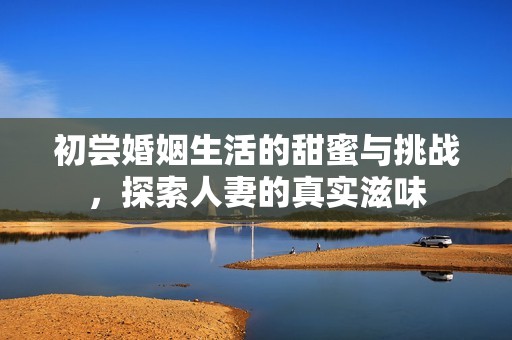 初尝婚姻生活的甜蜜与挑战，探索人妻的真实滋味