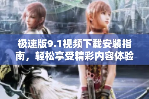 极速版9.1视频下载安装指南，轻松享受精彩内容体验
