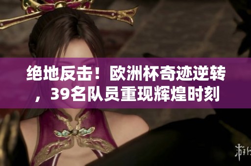 绝地反击！欧洲杯奇迹逆转，39名队员重现辉煌时刻