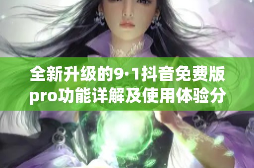 全新升级的9·1抖音免费版pro功能详解及使用体验分享