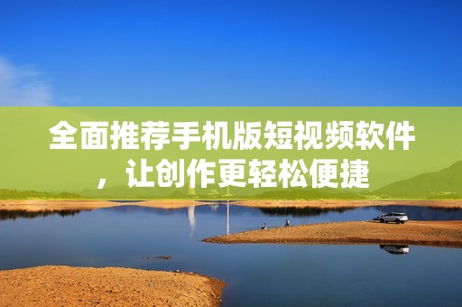全面推荐手机版短视频软件，让创作更轻松便捷
