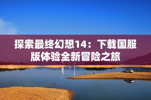 探索最终幻想14：下载国服版体验全新冒险之旅