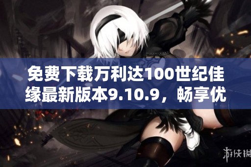 免费下载万利达100世纪佳缘最新版本9.10.9，畅享优质交友体验