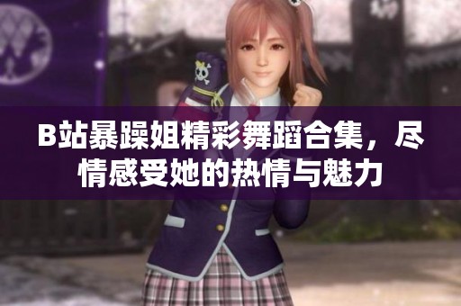 B站暴躁姐精彩舞蹈合集，尽情感受她的热情与魅力