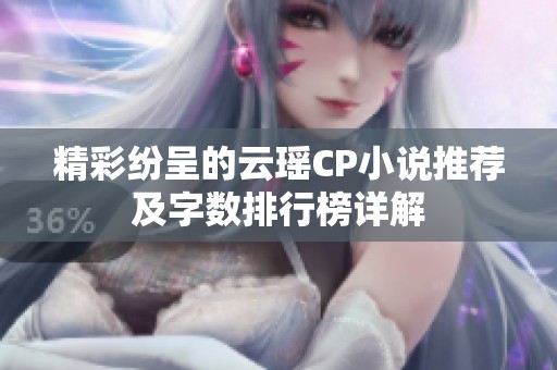 精彩纷呈的云瑶CP小说推荐及字数排行榜详解