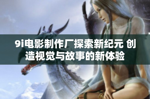 9i电影制作厂探索新纪元 创造视觉与故事的新体验