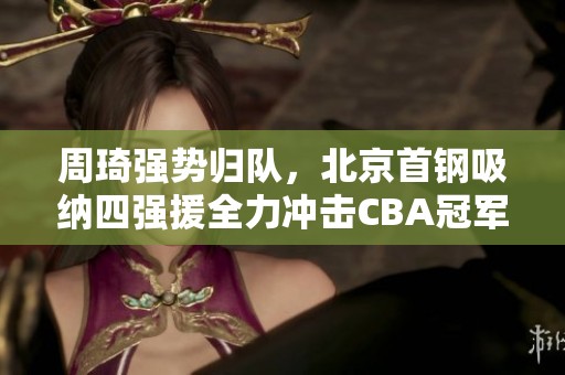周琦强势归队，北京首钢吸纳四强援全力冲击CBA冠军