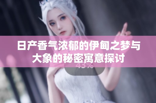日产香气浓郁的伊甸之梦与大象的秘密寓意探讨