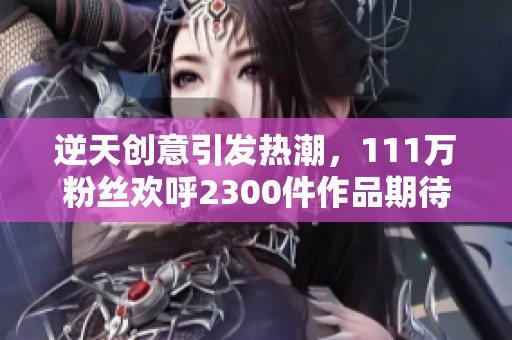 逆天创意引发热潮，111万粉丝欢呼2300件作品期待评论