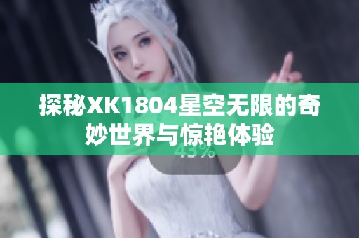 探秘XK1804星空无限的奇妙世界与惊艳体验 探秘XK1804星空无限的奇妙世界与惊艳体验