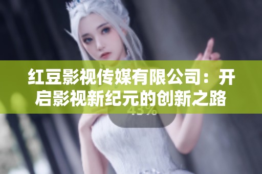 红豆影视传媒有限公司：开启影视新纪元的创新之路