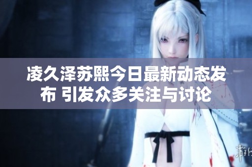 凌久泽苏熙今日最新动态发布 引发众多关注与讨论