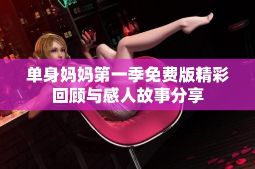 单身妈妈第一季免费版精彩回顾与感人故事分享