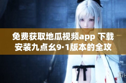 免费获取地瓜视频app 下载安装九点幺9·1版本的全攻略