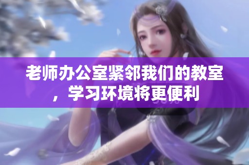老师办公室紧邻我们的教室，学习环境将更便利