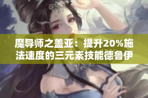 魔导师之盖亚：提升20%施法速度的三元素技能德鲁伊解析