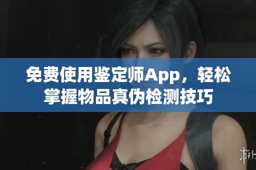 免费使用鉴定师App，轻松掌握物品真伪检测技巧