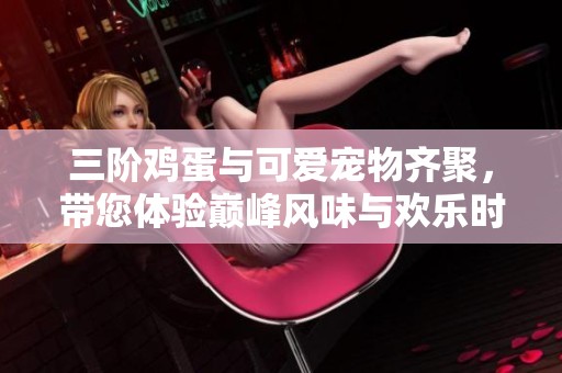 三阶鸡蛋与可爱宠物齐聚，带您体验巅峰风味与欢乐时光