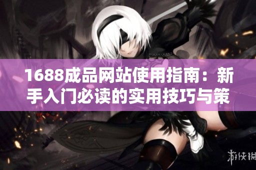 1688成品网站使用指南：新手入门必读的实用技巧与策略