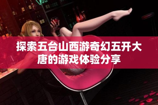 探索五台山西游奇幻五开大唐的游戏体验分享