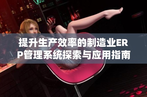 提升生产效率的制造业ERP管理系统探索与应用指南