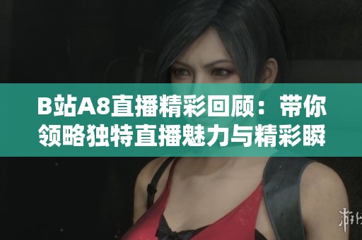B站A8直播精彩回顾：带你领略独特直播魅力与精彩瞬间