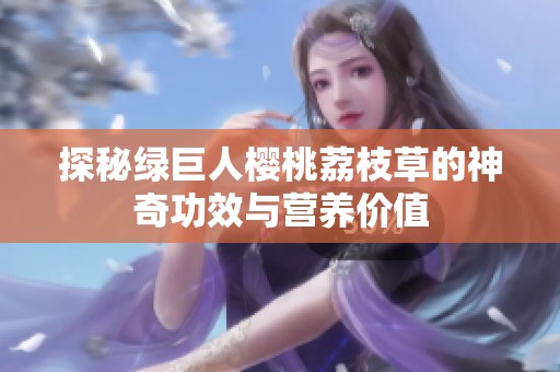 探秘绿巨人樱桃荔枝草的神奇功效与营养价值