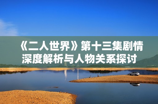 《二人世界》第十三集剧情深度解析与人物关系探讨