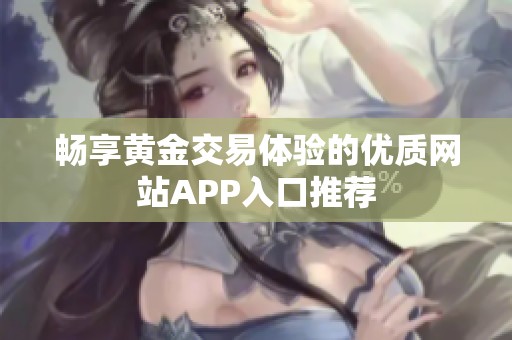 畅享黄金交易体验的优质网站APP入口推荐