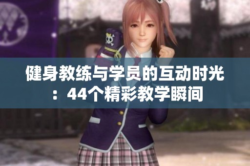 健身教练与学员的互动时光：44个精彩教学瞬间