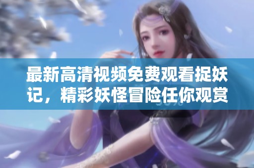 最新高清视频免费观看捉妖记，精彩妖怪冒险任你观赏