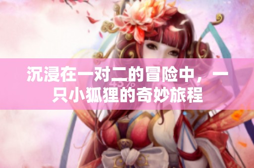 沉浸在一对二的冒险中，一只小狐狸的奇妙旅程