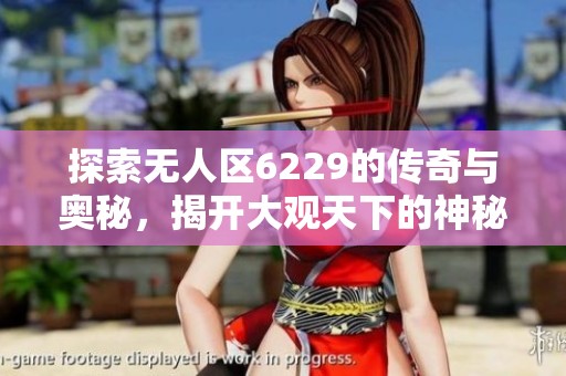 探索无人区6229的传奇与奥秘，揭开大观天下的神秘面纱