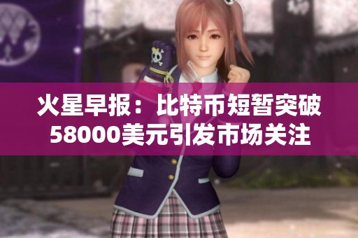 火星早报：比特币短暂突破58000美元引发市场关注