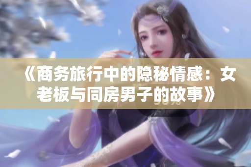 《商务旅行中的隐秘情感：女老板与同房男子的故事》
