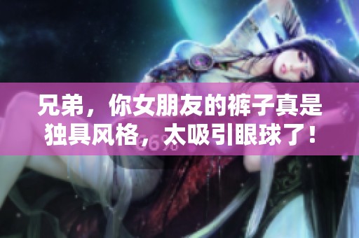 兄弟，你女朋友的裤子真是独具风格，太吸引眼球了！