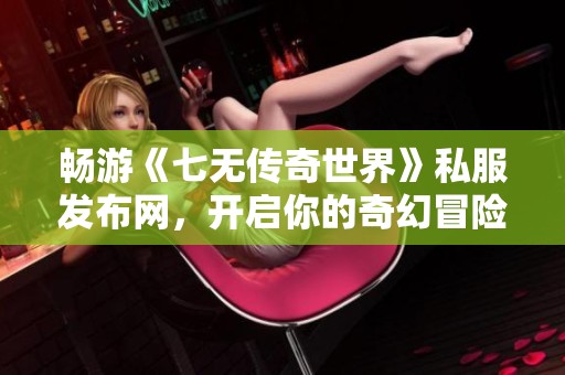 畅游《七无传奇世界》私服发布网，开启你的奇幻冒险之旅