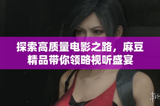 探索高质量电影之路，麻豆精品带你领略视听盛宴