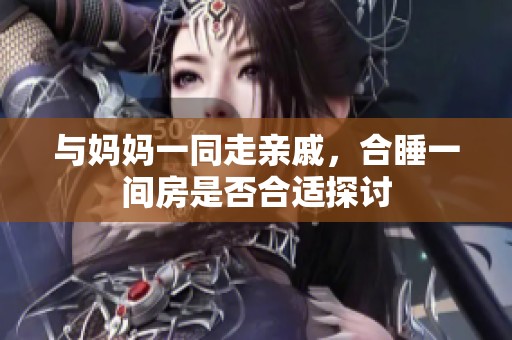 与妈妈一同走亲戚，合睡一间房是否合适探讨