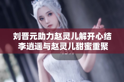 刘晋元助力赵灵儿解开心结 李逍遥与赵灵儿甜蜜重聚