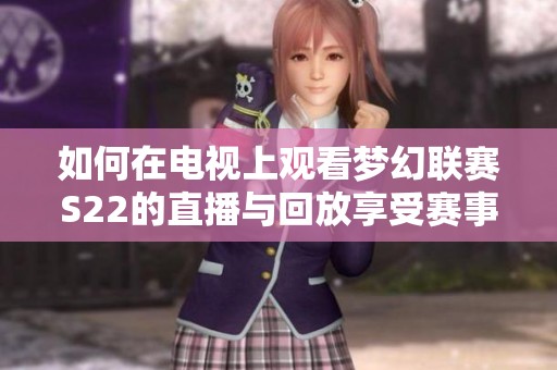 如何在电视上观看梦幻联赛S22的直播与回放享受赛事激情